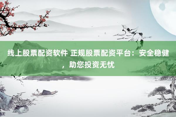 线上股票配资软件 正规股票配资平台：安全稳健，助您投资无忧