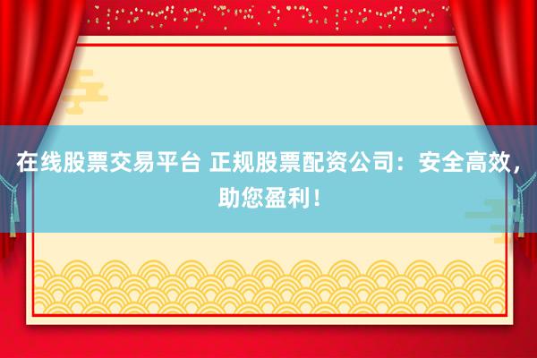 在线股票交易平台 正规股票配资公司：安全高效，助您盈利！