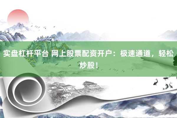 实盘杠杆平台 网上股票配资开户：极速通道，轻松炒股！