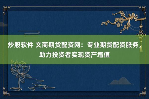炒股软件 文商期货配资网：专业期货配资服务，助力投资者实现资产增值