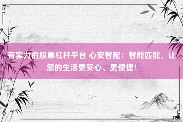 有实力的股票杠杆平台 心安智配：智能匹配，让您的生活更安心、更便捷！