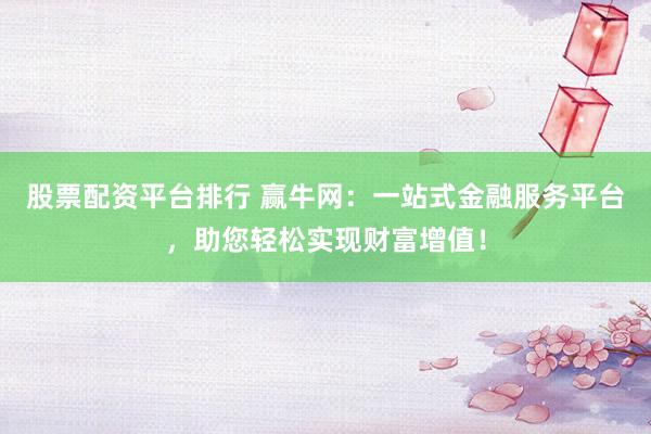 股票配资平台排行 赢牛网：一站式金融服务平台，助您轻松实现财富增值！