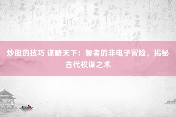 炒股的技巧 谋略天下：智者的非电子冒险，揭秘古代权谋之术