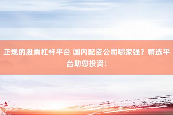 正规的股票杠杆平台 国内配资公司哪家强？精选平台助您投资！