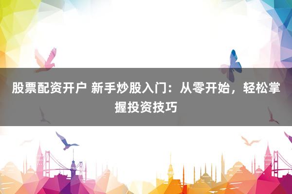 股票配资开户 新手炒股入门：从零开始，轻松掌握投资技巧