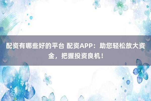 配资有哪些好的平台 配资APP：助您轻松放大资金，把握投资良机！
