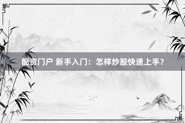 配资门户 新手入门：怎样炒股快速上手？
