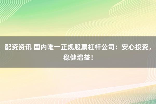 配资资讯 国内唯一正规股票杠杆公司：安心投资，稳健增益！