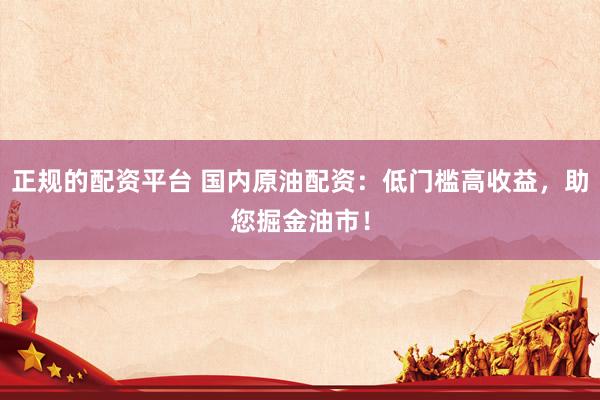 正规的配资平台 国内原油配资：低门槛高收益，助您掘金油市！