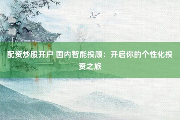 配资炒股开户 国内智能投顾：开启你的个性化投资之旅