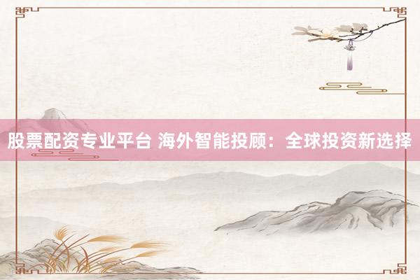 股票配资专业平台 海外智能投顾：全球投资新选择