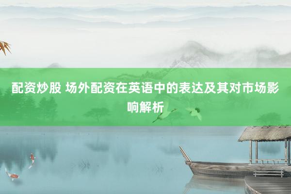 配资炒股 场外配资在英语中的表达及其对市场影响解析