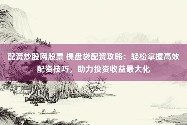 配资炒股网股票 操盘袋配资攻略：轻松掌握高效配资技巧，助力投资收益最大化