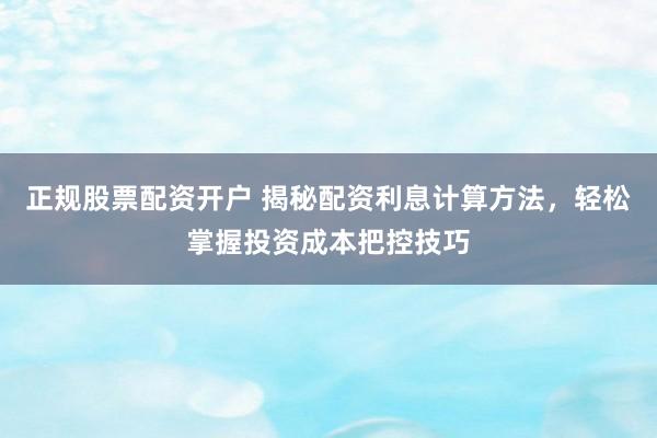正规股票配资开户 揭秘配资利息计算方法，轻松掌握投资成本把控技巧
