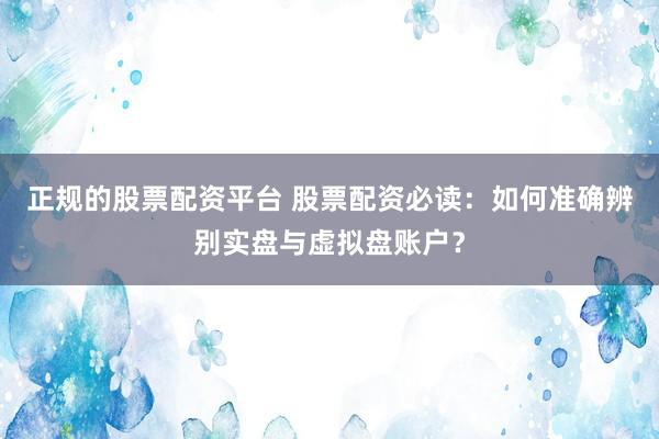 正规的股票配资平台 股票配资必读：如何准确辨别实盘与虚拟盘账户？