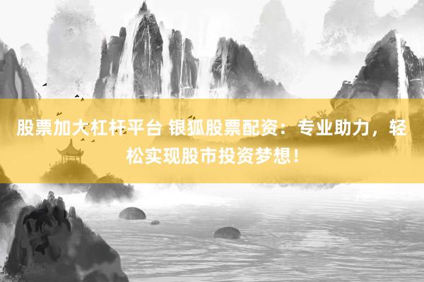 股票加大杠杆平台 银狐股票配资：专业助力，轻松实现股市投资梦想！