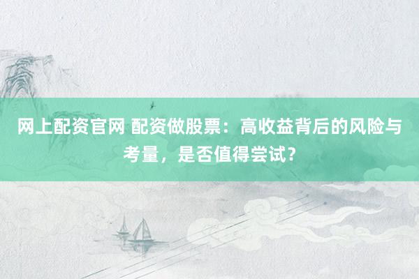 网上配资官网 配资做股票：高收益背后的风险与考量，是否值得尝试？