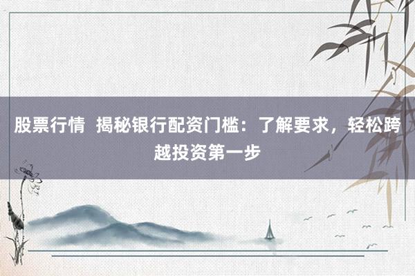 股票行情  揭秘银行配资门槛：了解要求，轻松跨越投资第一步