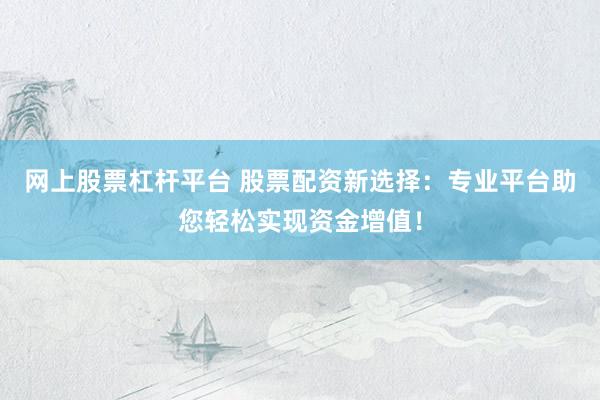 网上股票杠杆平台 股票配资新选择：专业平台助您轻松实现资金增值！