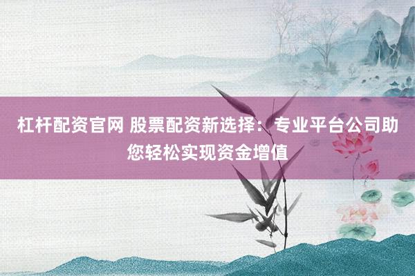 杠杆配资官网 股票配资新选择：专业平台公司助您轻松实现资金增值