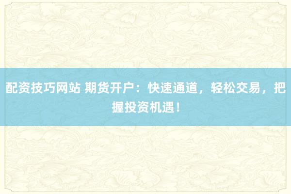 配资技巧网站 期货开户：快速通道，轻松交易，把握投资机遇！