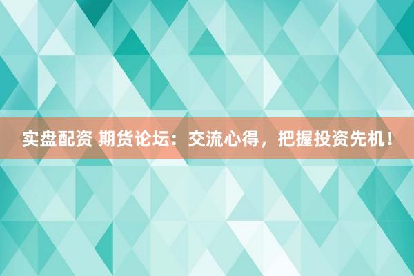 实盘配资 期货论坛：交流心得，把握投资先机！