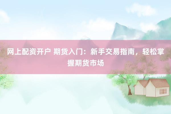 网上配资开户 期货入门：新手交易指南，轻松掌握期货市场