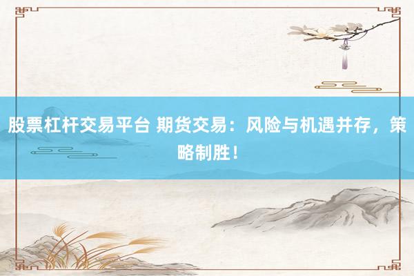 股票杠杆交易平台 期货交易：风险与机遇并存，策略制胜！