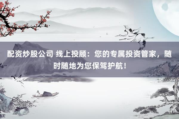 配资炒股公司 线上投顾：您的专属投资管家，随时随地为您保驾护航！
