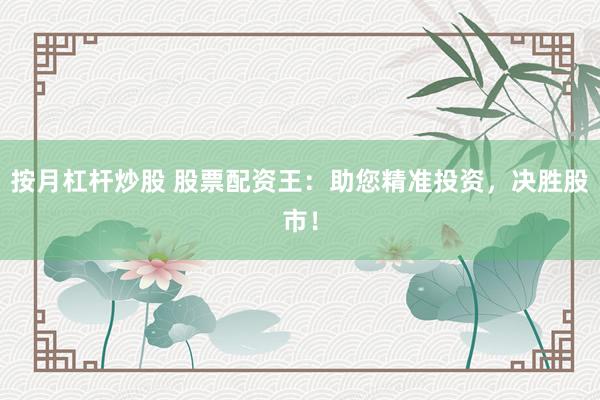 按月杠杆炒股 股票配资王：助您精准投资，决胜股市！