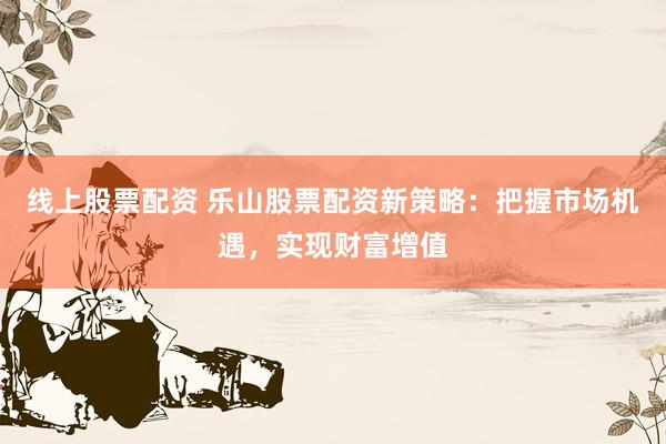 线上股票配资 乐山股票配资新策略：把握市场机遇，实现财富增值