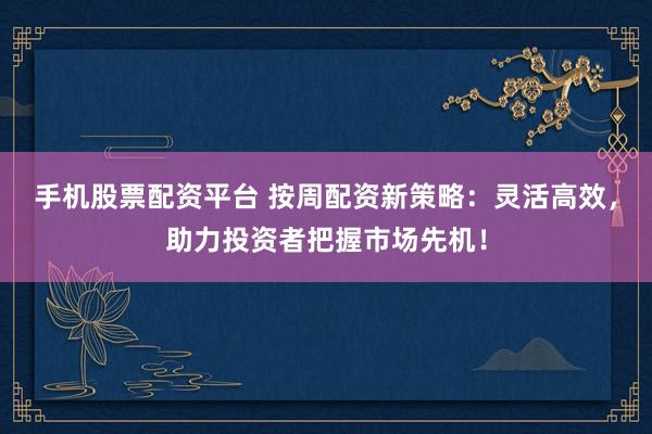 手机股票配资平台 按周配资新策略：灵活高效，助力投资者把握市场先机！