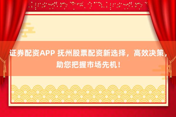 证券配资APP 抚州股票配资新选择，高效决策，助您把握市场先机！