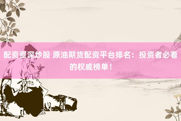 配资资深炒股 原油期货配资平台排名：投资者必看的权威榜单！