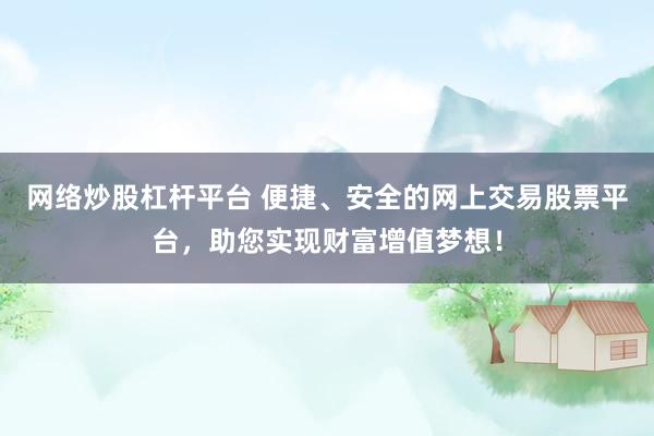 网络炒股杠杆平台 便捷、安全的网上交易股票平台，助您实现财富增值梦想！
