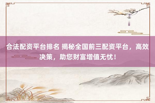 合法配资平台排名 揭秘全国前三配资平台，高效决策，助您财富增值无忧！
