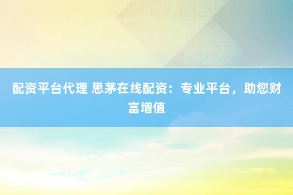 配资平台代理 思茅在线配资：专业平台，助您财富增值