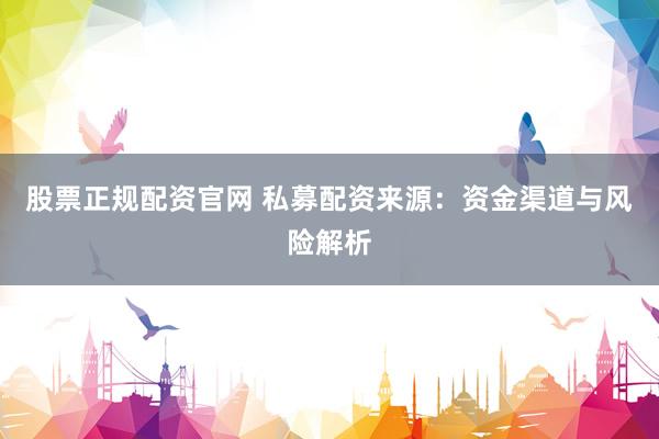 股票正规配资官网 私募配资来源：资金渠道与风险解析
