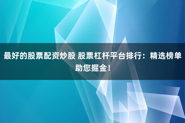 最好的股票配资炒股 股票杠杆平台排行：精选榜单助您掘金！