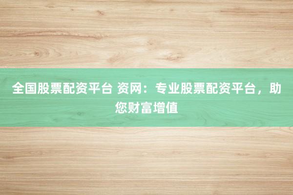 全国股票配资平台 资网：专业股票配资平台，助您财富增值