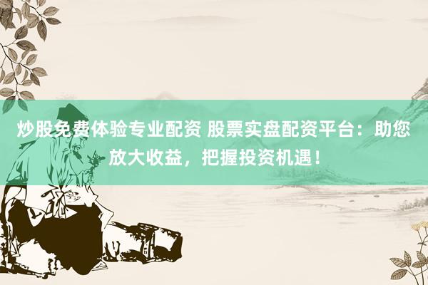 炒股免费体验专业配资 股票实盘配资平台：助您放大收益，把握投资机遇！