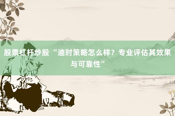 股票杠杆炒股 “迪时策略怎么样？专业评估其效果与可靠性”