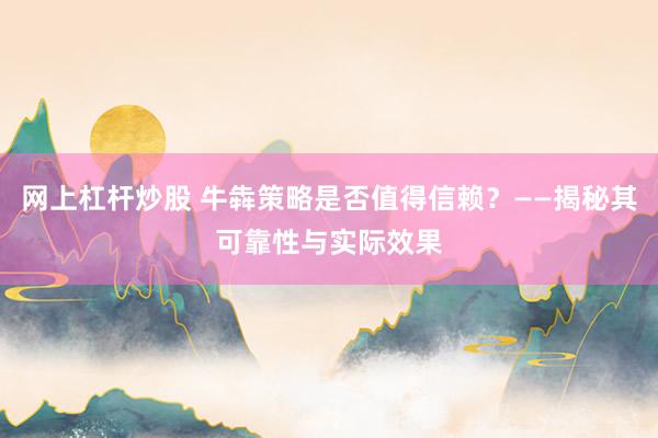 网上杠杆炒股 牛犇策略是否值得信赖？——揭秘其可靠性与实际效果