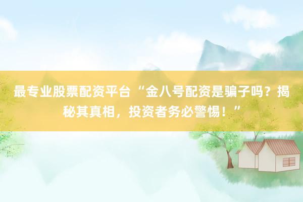 最专业股票配资平台 “金八号配资是骗子吗？揭秘其真相，投资者务必警惕！”