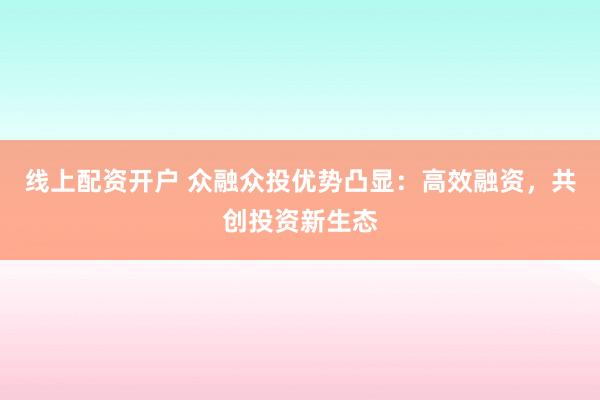 线上配资开户 众融众投优势凸显：高效融资，共创投资新生态