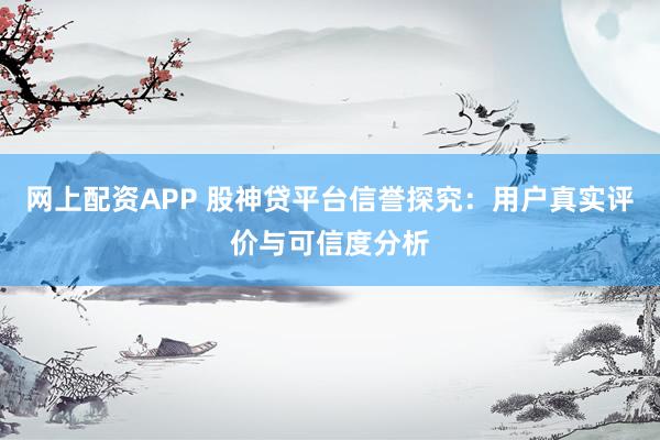 网上配资APP 股神贷平台信誉探究：用户真实评价与可信度分析