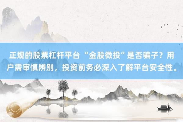 正规的股票杠杆平台 “金股微投”是否骗子？用户需审慎辨别，投资前务必深入了解平台安全性。