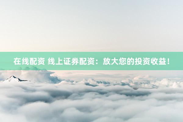 在线配资 线上证券配资：放大您的投资收益！
