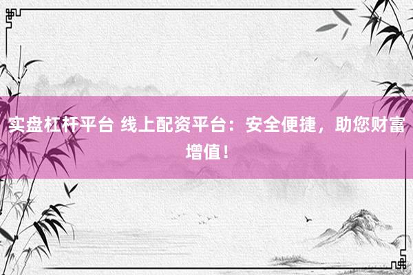 实盘杠杆平台 线上配资平台：安全便捷，助您财富增值！