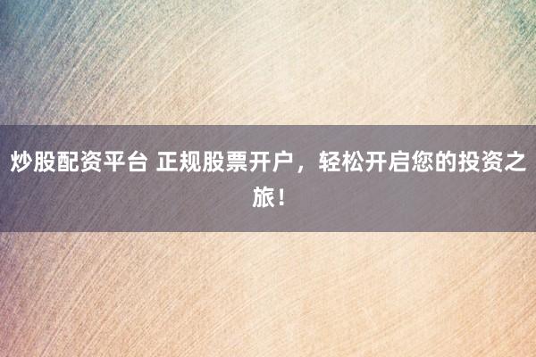 炒股配资平台 正规股票开户，轻松开启您的投资之旅！